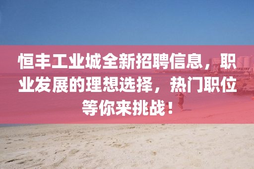 恒丰工业城全新招聘信息，职业发展的理想选择，热门职位等你来挑战！
