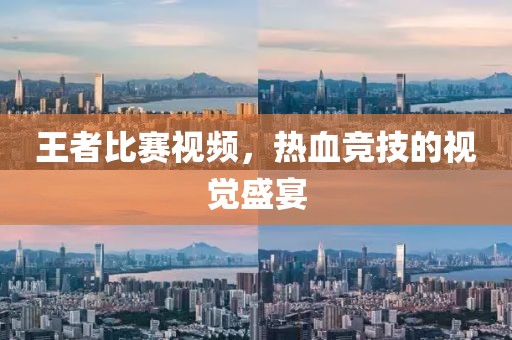 王者比赛视频，热血竞技的视觉盛宴