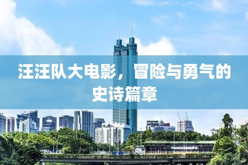 汪汪队大电影，冒险与勇气的史诗篇章