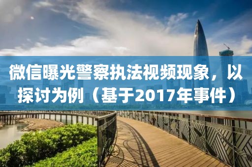 微信曝光警察执法视频现象，以探讨为例（基于2017年事件）