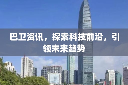 巴卫资讯，探索科技前沿，引领未来趋势
