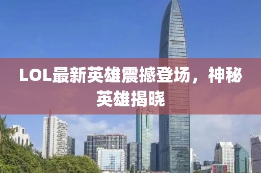LOL最新英雄震撼登场，神秘英雄揭晓