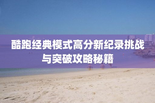 酷跑经典模式高分新纪录挑战与突破攻略秘籍