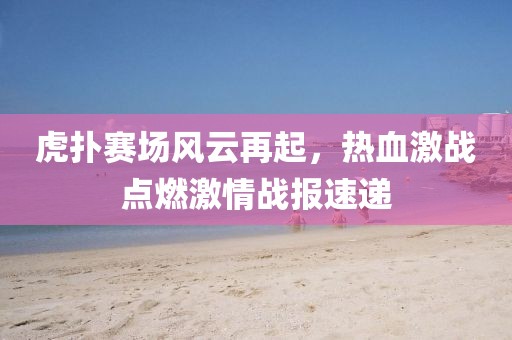 虎扑赛场风云再起，热血激战点燃激情战报速递