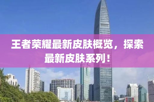 王者荣耀最新皮肤概览，探索最新皮肤系列！