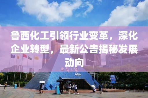 鲁西化工引领行业变革，深化企业转型，最新公告揭秘发展动向