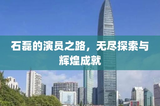 石磊的演员之路，无尽探索与辉煌成就