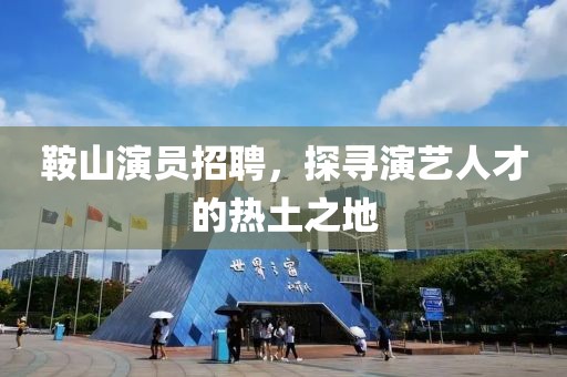 鞍山演员招聘，探寻演艺人才的热土之地