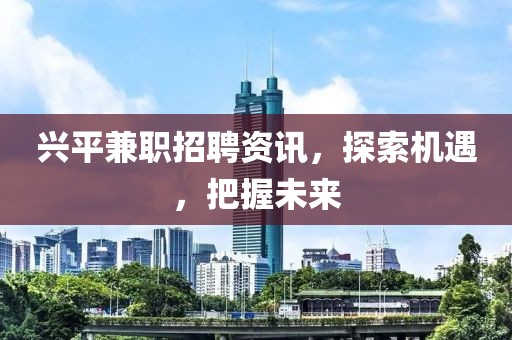 兴平兼职招聘资讯，探索机遇，把握未来