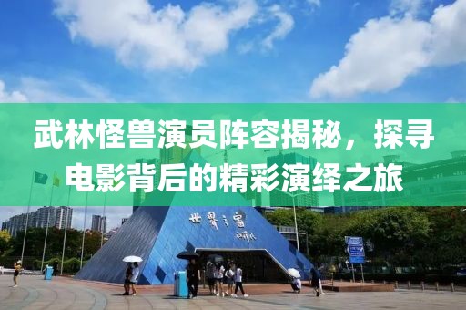武林怪兽演员阵容揭秘，探寻电影背后的精彩演绎之旅