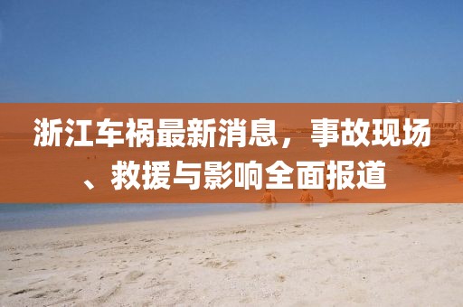 浙江车祸最新消息，事故现场、救援与影响全面报道