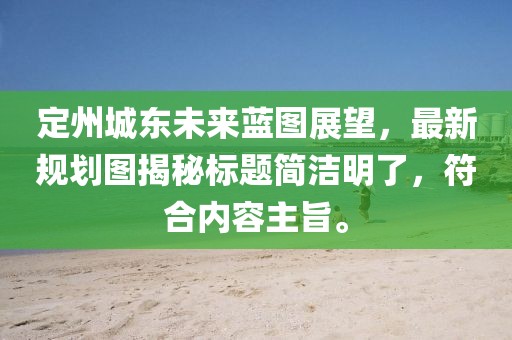 定州城东未来蓝图展望，最新规划图揭秘标题简洁明了，符合内容主旨。