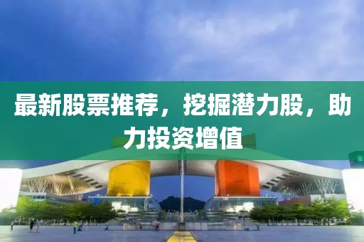 最新股票推荐，挖掘潜力股，助力投资增值