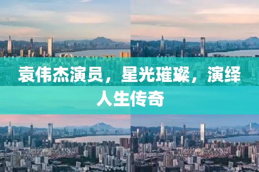 袁伟杰演员，星光璀璨，演绎人生传奇