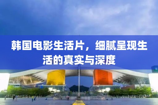 韩国电影生活片，细腻呈现生活的真实与深度