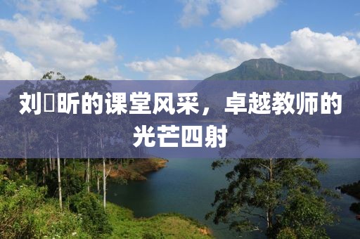 刘垚昕的课堂风采，卓越教师的光芒四射
