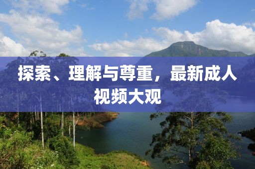 探索、理解与尊重，最新成人视频大观