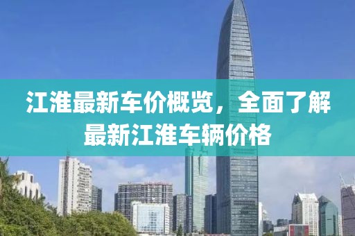 江淮最新车价概览，全面了解最新江淮车辆价格