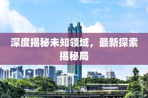 深度揭秘未知领域，最新探索揭秘局