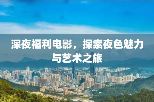 深夜福利电影，探索夜色魅力与艺术之旅