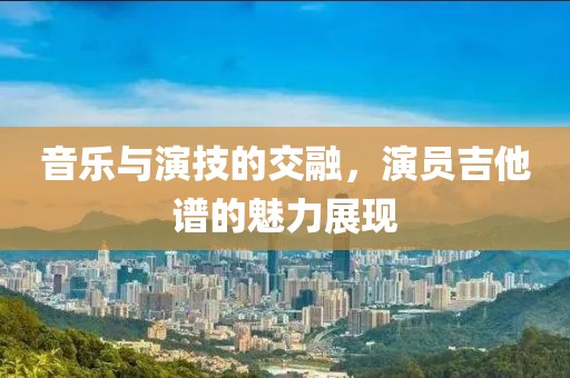 音乐与演技的交融，演员吉他谱的魅力展现