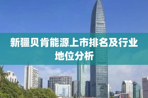 新疆贝肯能源上市排名及行业地位分析