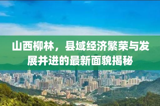 山西柳林，县域经济繁荣与发展并进的最新面貌揭秘