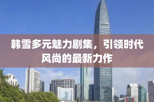 韩雪多元魅力剧集，引领时代风尚的最新力作