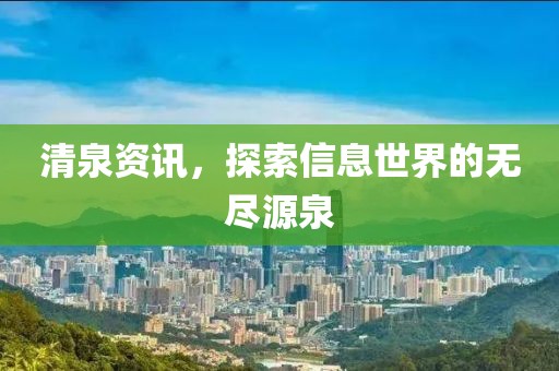 清泉资讯，探索信息世界的无尽源泉