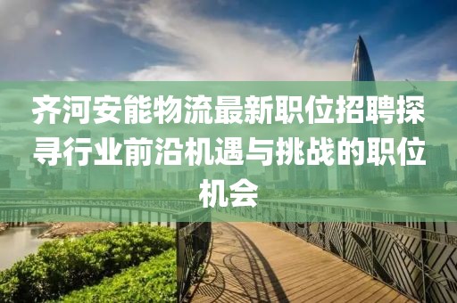 齐河安能物流最新职位招聘探寻行业前沿机遇与挑战的职位机会