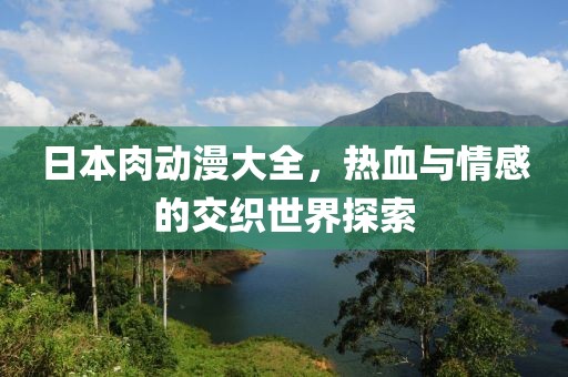 日本肉动漫大全，热血与情感的交织世界探索