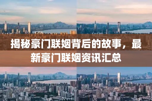 揭秘豪门联姻背后的故事，最新豪门联姻资讯汇总
