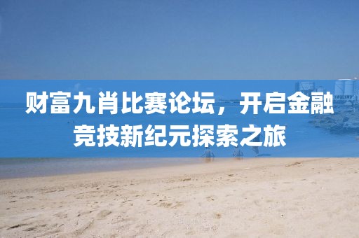 财富九肖比赛论坛，开启金融竞技新纪元探索之旅