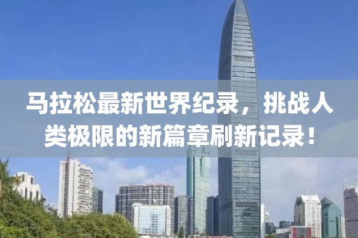 马拉松最新世界纪录，挑战人类极限的新篇章刷新记录！