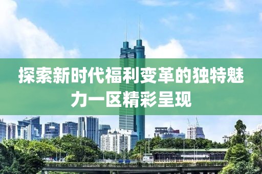 探索新时代福利变革的独特魅力一区精彩呈现