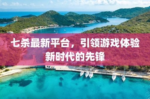 七杀最新平台，引领游戏体验新时代的先锋