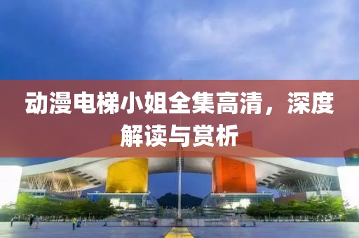 动漫电梯小姐全集高清，深度解读与赏析
