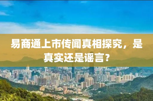 易商通上市传闻真相探究，是真实还是谣言？