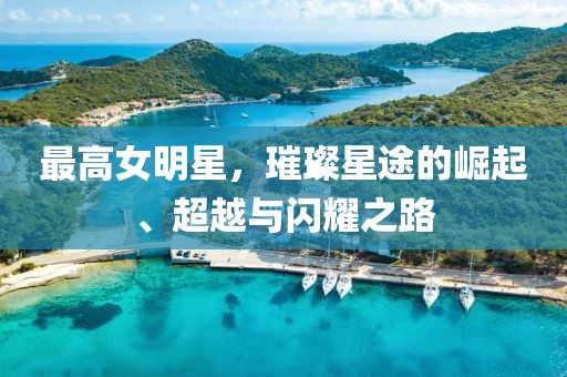 最高女明星，璀璨星途的崛起、超越与闪耀之路