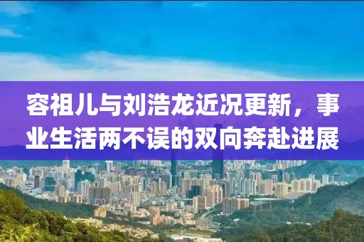 容祖儿与刘浩龙近况更新，事业生活两不误的双向奔赴进展
