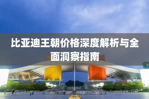 比亚迪王朝价格深度解析与全面洞察指南