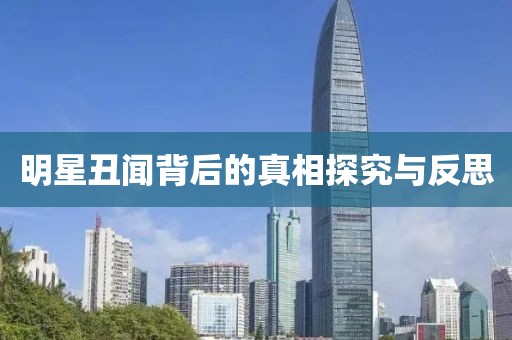 明星丑闻背后的真相探究与反思