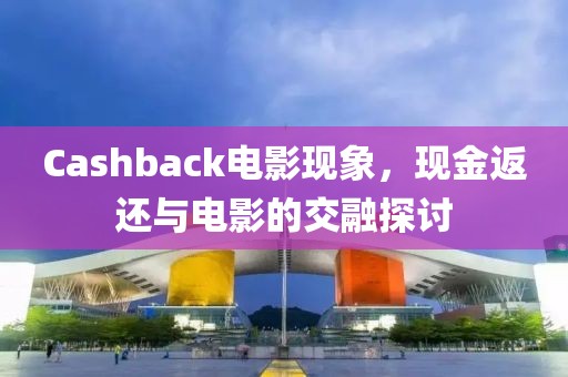 Cashback电影现象，现金返还与电影的交融探讨