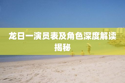 龙日一演员表及角色深度解读揭秘