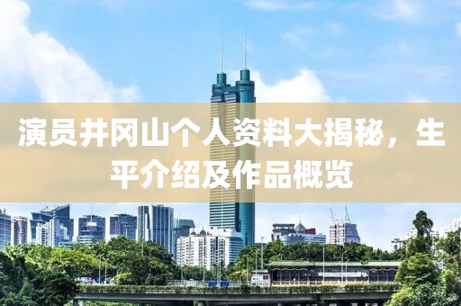 演员井冈山个人资料大揭秘，生平介绍及作品概览