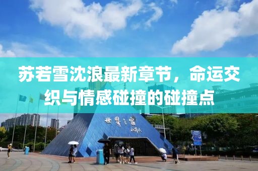 苏若雪沈浪最新章节，命运交织与情感碰撞的碰撞点