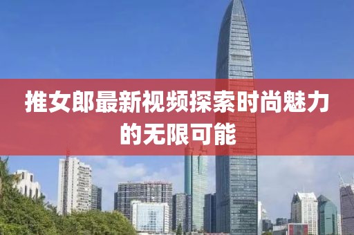 推女郎最新视频探索时尚魅力的无限可能
