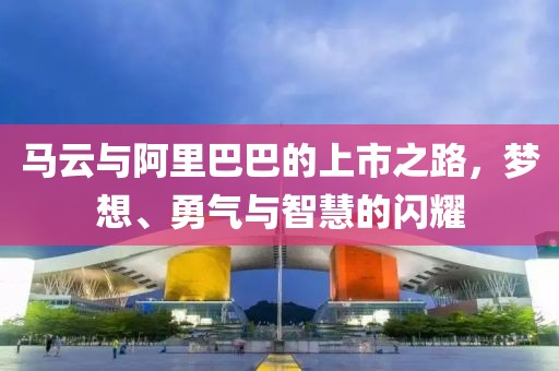 马云与阿里巴巴的上市之路，梦想、勇气与智慧的闪耀