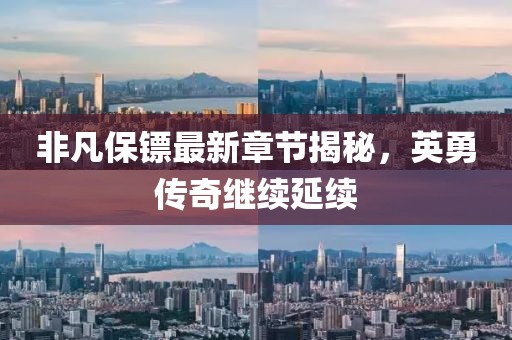 非凡保镖最新章节揭秘，英勇传奇继续延续