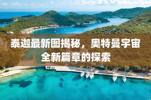 泰迦最新图揭秘，奥特曼宇宙全新篇章的探索